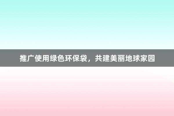 推广使用绿色环保袋，共建美丽地球家园